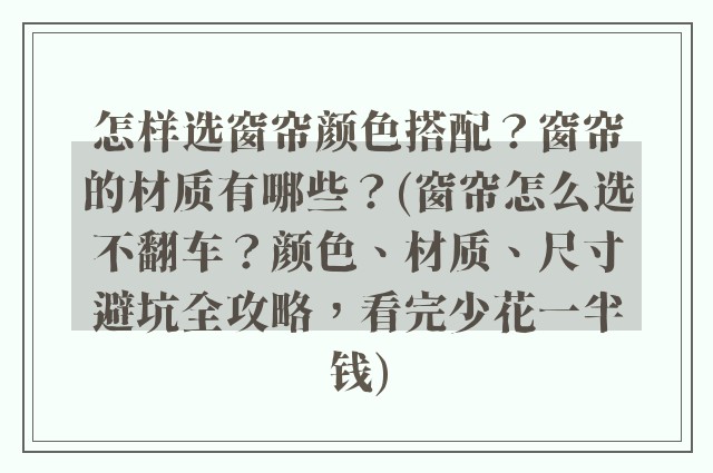 怎样选窗帘颜色搭配？窗帘的材质有哪些？(窗帘怎么选不翻车？颜色、材质、尺寸避坑全攻略，看完少花一半钱)
