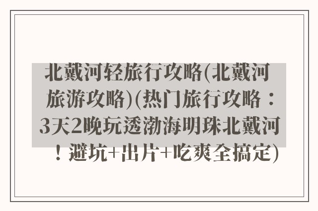 北戴河轻旅行攻略(北戴河 旅游攻略)(热门旅行攻略：3天2晚玩透渤海明珠北戴河！避坑+出片+吃爽全搞定)