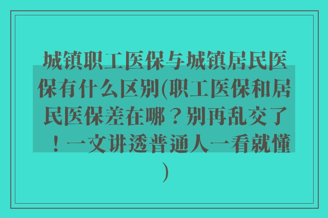 城镇职工医保与城镇居民医保有什么区别(职工医保和居民医保差在哪？别再乱交了！一文讲透普通人一看就懂)