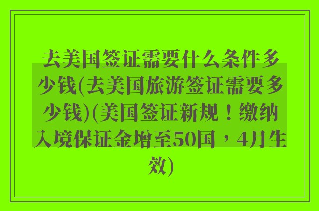 去美国签证需要什么条件多少钱(去美国旅游签证需要多少钱)(美国签证新规！缴纳入境保证金增至50国，4月生效)