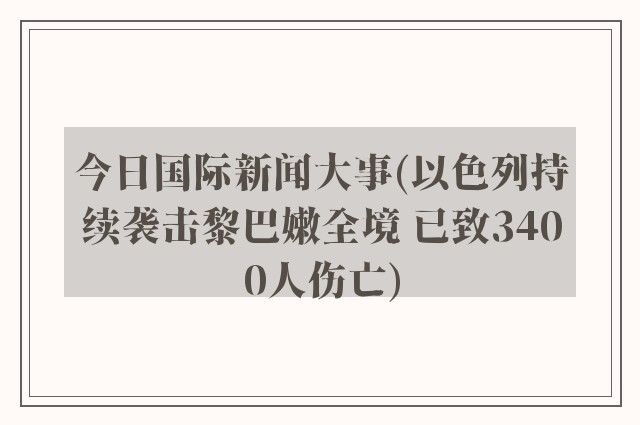 今日国际新闻大事(以色列持续袭击黎巴嫩全境 已致3400人伤亡)