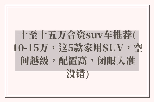 十至十五万合资suv车推荐(10-15万，这5款家用SUV，空间越级，配置高，闭眼入准没错)
