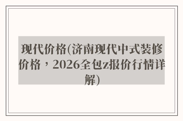 现代价格(济南现代中式装修价格，2026全包z报价行情详解)