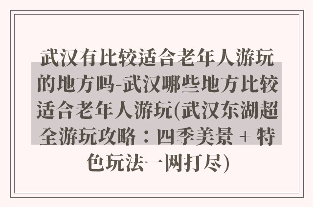 武汉有比较适合老年人游玩的地方吗-武汉哪些地方比较适合老年人游玩(武汉东湖超全游玩攻略：四季美景 + 特色玩法一网打尽)