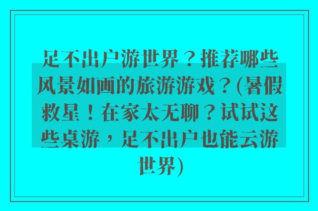 足不出户游世界？推荐哪些风景如画的旅游游戏？(暑假救星！在家太无聊？试试这些桌游，足不出户也能云游世界)