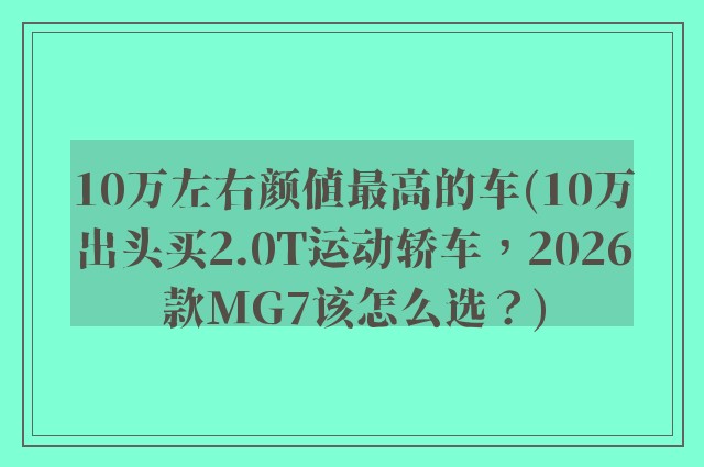10万左右颜值最高的车(10万出头买2.0T运动轿车，2026款MG7该怎么选？)