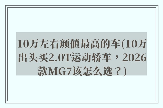 10万左右颜值最高的车(10万出头买2.0T运动轿车，2026款MG7该怎么选？)