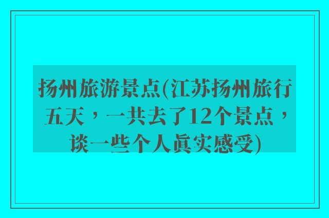 扬州旅游景点(江苏扬州旅行五天，一共去了12个景点，谈一些个人真实感受)