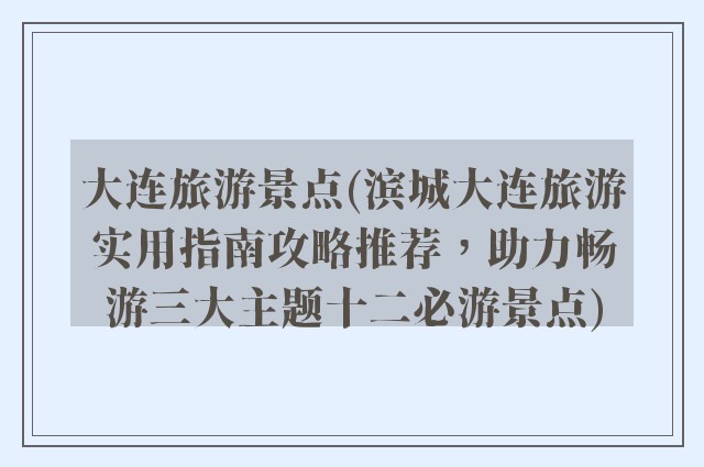 大连旅游景点(滨城大连旅游实用指南攻略推荐，助力畅游三大主题十二必游景点)