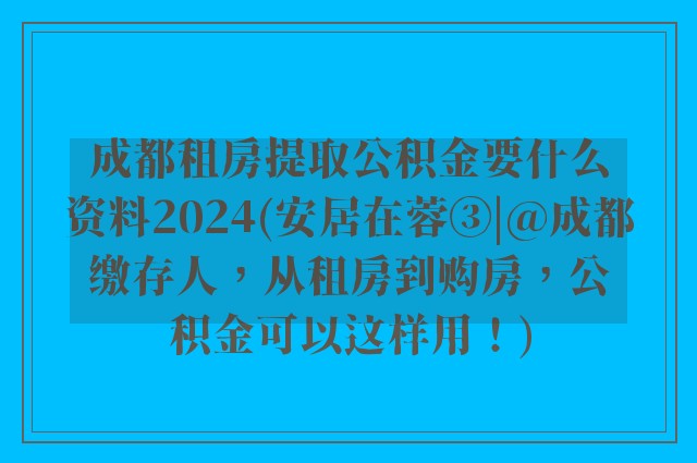 成都租房提取公积金要什么资料2024(安居在蓉③|@成都缴存人，从租房到购房，公积金可以这样用！)