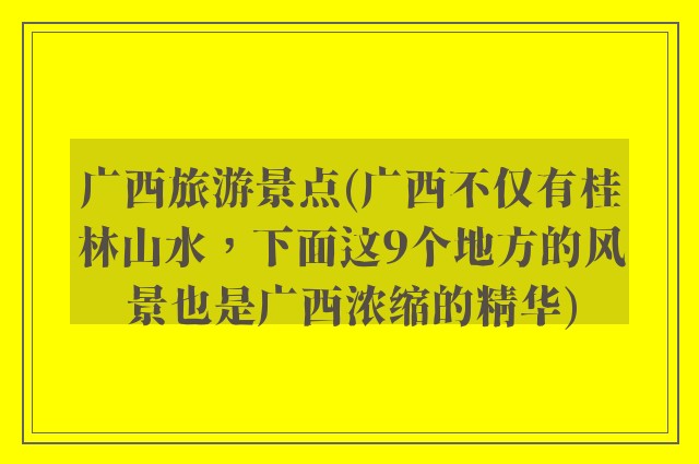 广西旅游景点(广西不仅有桂林山水，下面这9个地方的风景也是广西浓缩的精华)