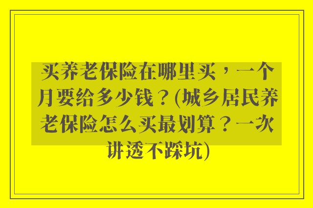 买养老保险在哪里买，一个月要给多少钱？(城乡居民养老保险怎么买最划算？一次讲透不踩坑)