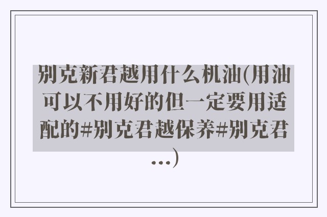 别克新君越用什么机油(用油可以不用好的但一定要用适配的#别克君越保养#别克君...)