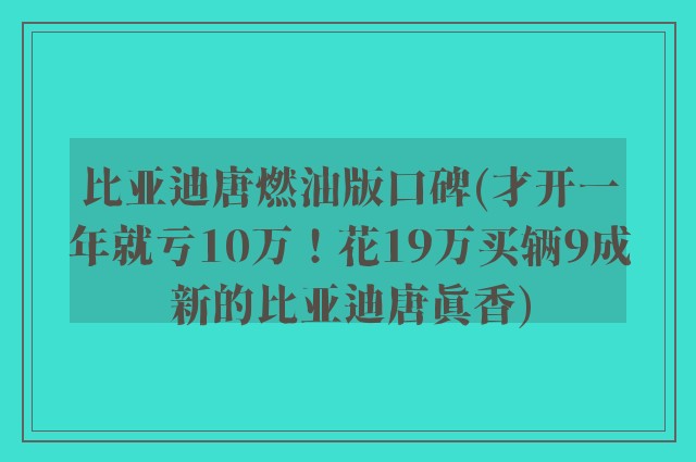 比亚迪唐燃油版口碑(才开一年就亏10万！花19万买辆9成新的比亚迪唐真香)