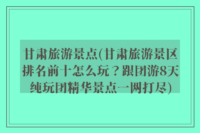 甘肃旅游景点(甘肃旅游景区排名前十怎么玩？跟团游8天纯玩团精华景点一网打尽)