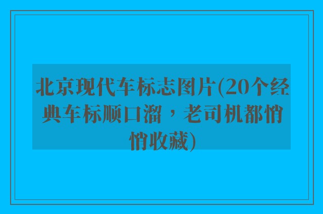北京现代车标志图片(20个经典车标顺口溜，老司机都悄悄收藏)