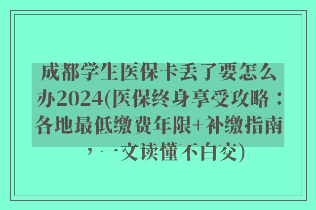 成都学生医保卡丢了要怎么办2024(医保终身享受攻略：各地最低缴费年限+补缴指南，一文读懂不白交)