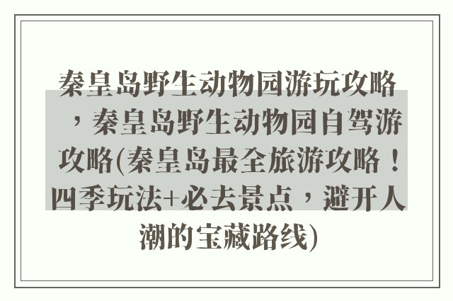 秦皇岛野生动物园游玩攻略，秦皇岛野生动物园自驾游攻略(秦皇岛最全旅游攻略！四季玩法+必去景点，避开人潮的宝藏路线)