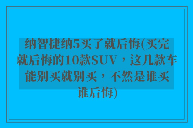 纳智捷纳5买了就后悔(买完就后悔的10款SUV，这几款车能别买就别买，不然是谁买谁后悔)