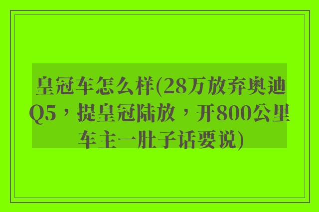 皇冠车怎么样(28万放弃奥迪Q5，提皇冠陆放，开800公里车主一肚子话要说)