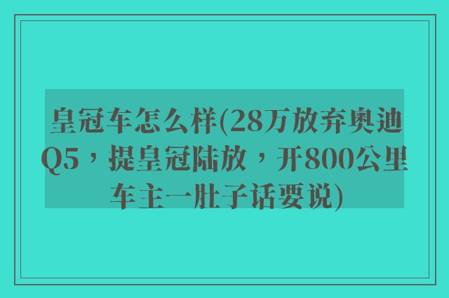 皇冠车怎么样(28万放弃奥迪Q5，提皇冠陆放，开800公里车主一肚子话要说)