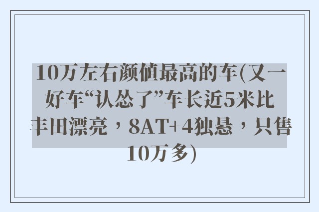 10万左右颜值最高的车(又一好车“认怂了”车长近5米比丰田漂亮，8AT+4独悬，只售10万多)
