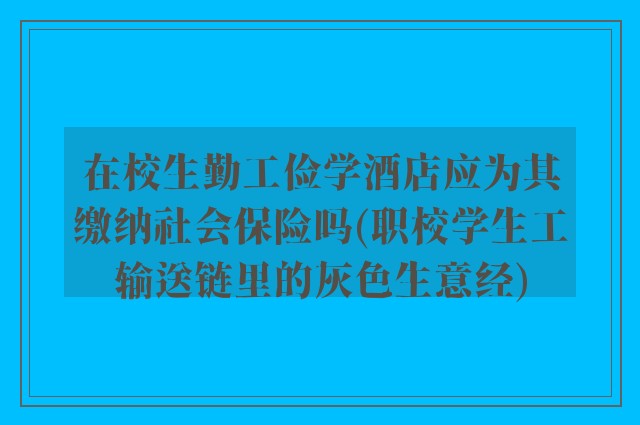 在校生勤工俭学酒店应为其缴纳社会保险吗(职校学生工输送链里的灰色生意经)