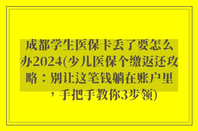 成都学生医保卡丢了要怎么办2024(少儿医保个缴返还攻略：别让这笔钱躺在账户里，手把手教你3步领)