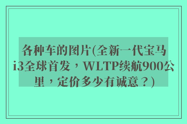 各种车的图片(全新一代宝马i3全球首发，WLTP续航900公里，定价多少有诚意？)