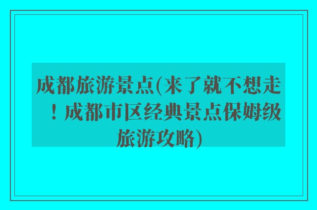 成都旅游景点(来了就不想走！成都市区经典景点保姆级旅游攻略)