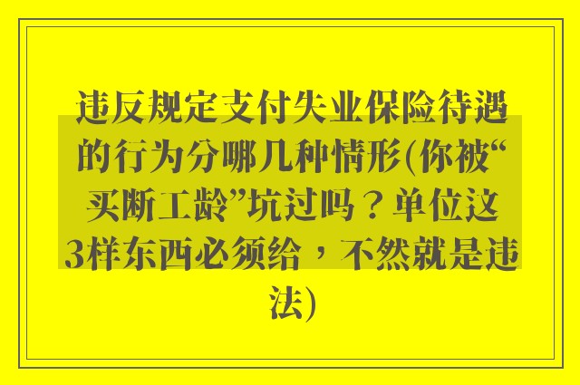 违反规定支付失业保险待遇的行为分哪几种情形(你被“买断工龄”坑过吗？单位这3样东西必须给，不然就是违法)