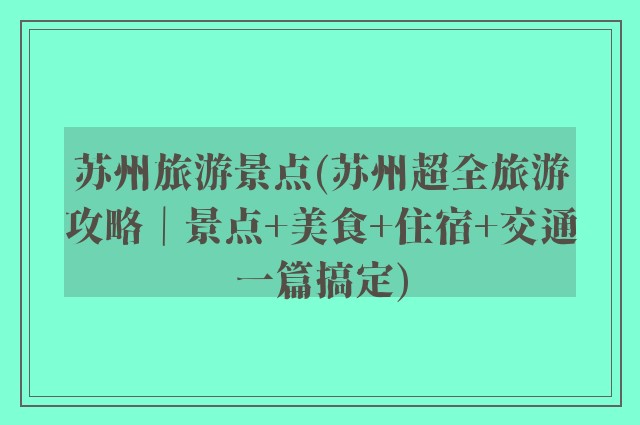 苏州旅游景点(苏州超全旅游攻略｜景点+美食+住宿+交通一篇搞定)