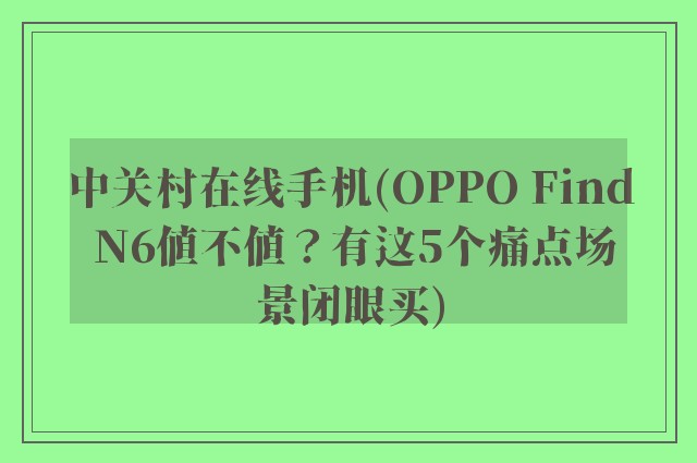 中关村在线手机(OPPO Find N6值不值？有这5个痛点场景闭眼买)