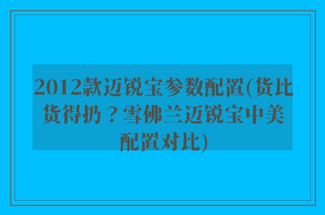 2012款迈锐宝参数配置(货比货得扔？雪佛兰迈锐宝中美配置对比)