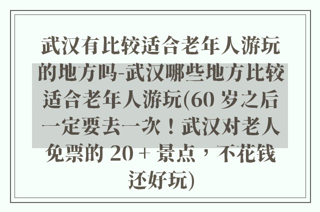 武汉有比较适合老年人游玩的地方吗-武汉哪些地方比较适合老年人游玩(60 岁之后一定要去一次！武汉对老人免票的 20 + 景点，不花钱还好玩)