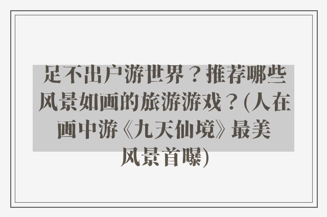 足不出户游世界？推荐哪些风景如画的旅游游戏？(人在画中游 《九天仙境》 最美风景首曝)