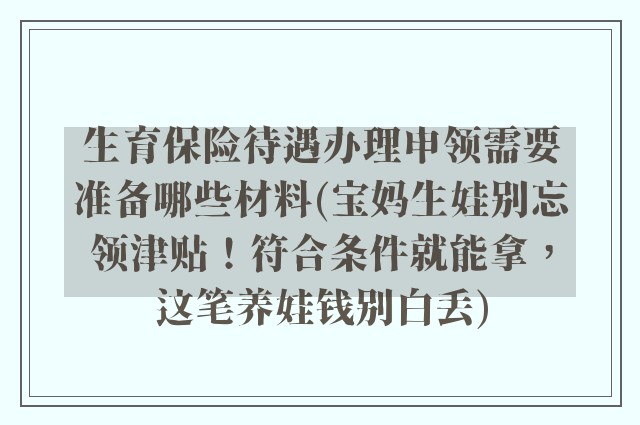 生育保险待遇办理申领需要准备哪些材料(宝妈生娃别忘领津贴！符合条件就能拿，这笔养娃钱别白丢)