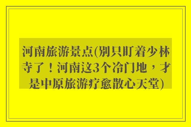 河南旅游景点(别只盯着少林寺了！河南这3个冷门地，才是中原旅游疗愈散心天堂)