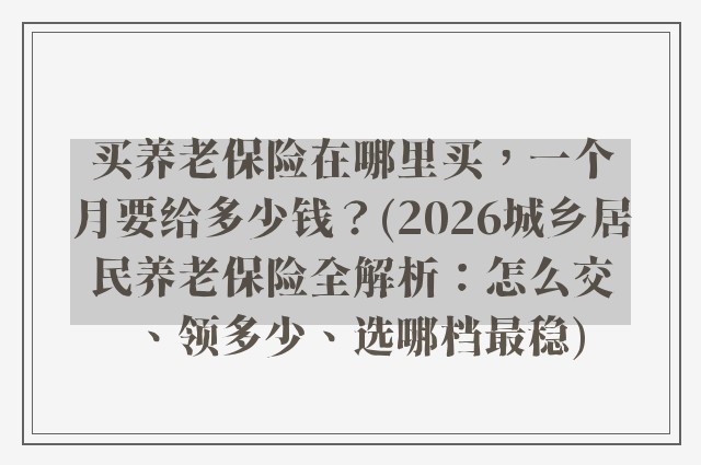 买养老保险在哪里买，一个月要给多少钱？(2026城乡居民养老保险全解析：怎么交、领多少、选哪档最稳)