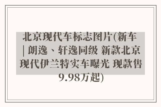 北京现代车标志图片(新车 | 朗逸、轩逸同级 新款北京现代伊兰特实车曝光 现款售9.98万起)