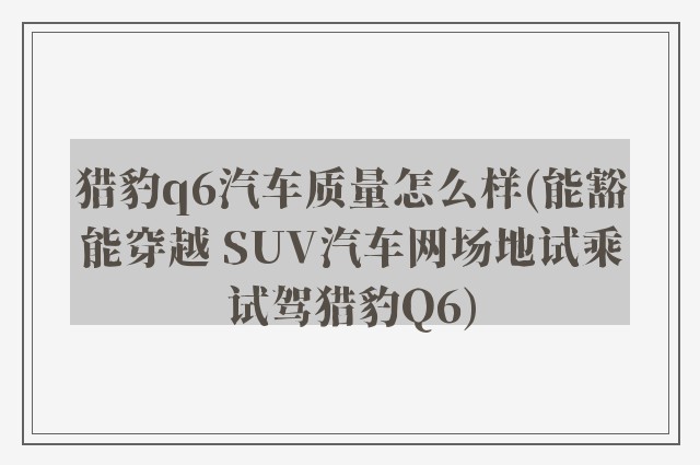 猎豹q6汽车质量怎么样(能豁能穿越 SUV汽车网场地试乘试驾猎豹Q6)