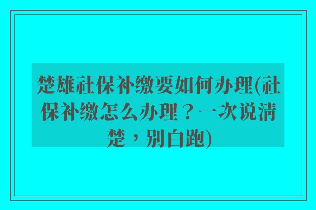 楚雄社保补缴要如何办理(社保补缴怎么办理？一次说清楚，别白跑)