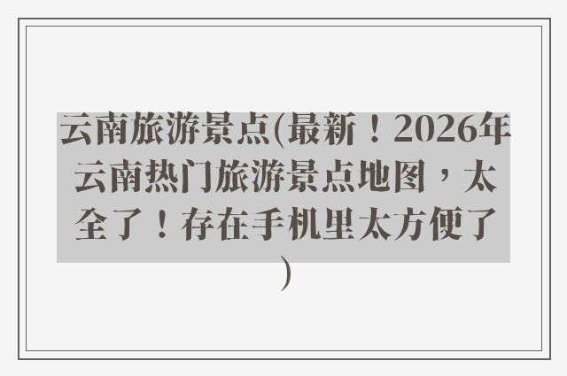 云南旅游景点(最新！2026年云南热门旅游景点地图，太全了！存在手机里太方便了)