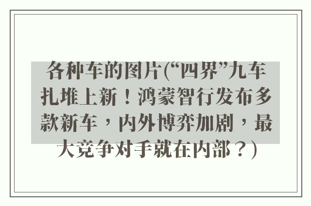 各种车的图片(“四界”九车扎堆上新！鸿蒙智行发布多款新车，内外博弈加剧，最大竞争对手就在内部？)