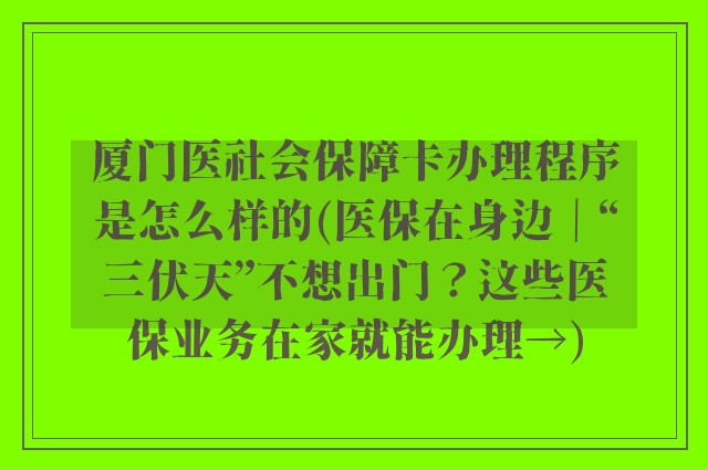 厦门医社会保障卡办理程序是怎么样的(医保在身边｜“三伏天”不想出门？这些医保业务在家就能办理→)