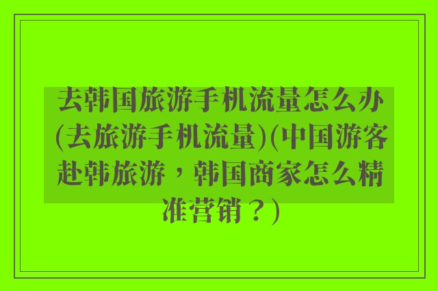 去韩国旅游手机流量怎么办(去旅游手机流量)(中国游客赴韩旅游，韩国商家怎么精准营销？)