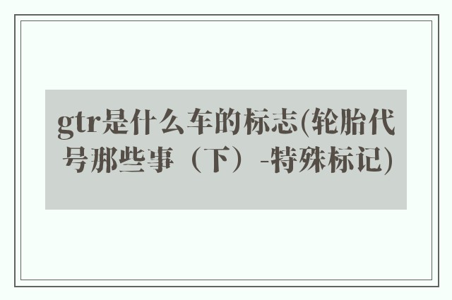 gtr是什么车的标志(轮胎代号那些事（下）-特殊标记)