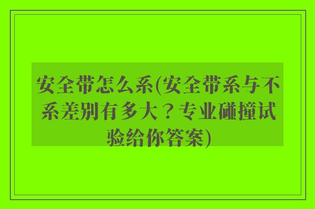 安全带怎么系(安全带系与不系差别有多大？专业碰撞试验给你答案)