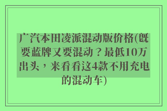 广汽本田凌派混动版价格(既要蓝牌又要混动？最低10万出头，来看看这4款不用充电的混动车)