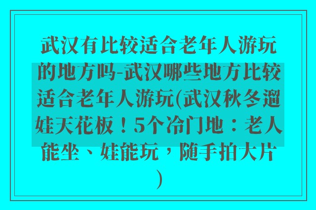武汉有比较适合老年人游玩的地方吗-武汉哪些地方比较适合老年人游玩(武汉秋冬遛娃天花板！5个冷门地：老人能坐、娃能玩，随手拍大片)